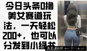 （14393期）今日头条0撸美女赛道玩法，一天轻松200+，也可以分发到小绿书-就爱副业网