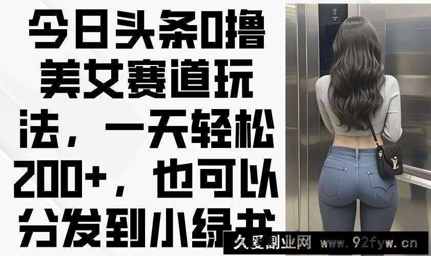 图片[1]-（14393期）今日头条0撸美女赛道玩法，一天轻松200+，也可以分发到小绿书-就爱副业网