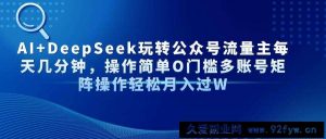 （14398期）AI+DeepSeek玩转公众号流量主每天几分钟，操作简单O门槛多账号矩阵操作…-就爱副业网