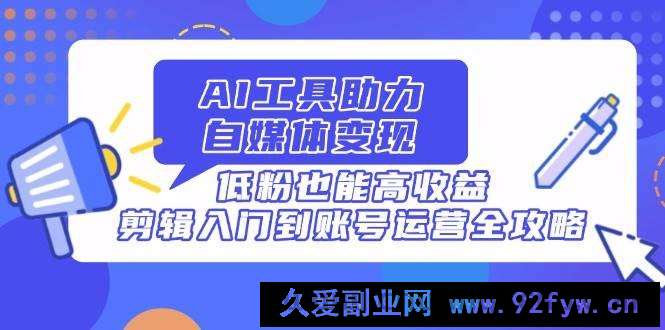 图片[1]-（14405期）AI工具助力自媒体变现，低粉也能高收益，剪辑入门到账号运营全攻略-就爱副业网