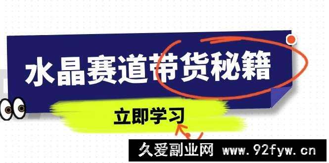 图片[1]-（14406期）水晶赛道带货秘籍，国学结合、短视频起号、拍摄技巧、直播话术等内容-就爱副业网