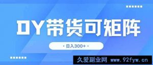 （14414期）DY带货，日入300＋矩阵无上限-就爱副业网