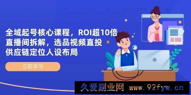 图片[1]-全域起号核心课程，ROI超10倍直播间拆解，选品直投，供应链定位人设布局-就爱副业网