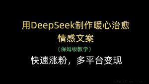 用DeepSeek制作暖心治愈情感文案，快速涨粉，多平台变现-就爱副业网