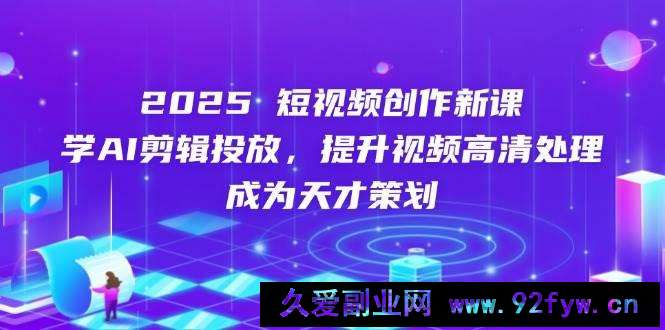 图片[1]-（14428期）2025短视频创作新课，学AI剪辑投放，提升视频高清处理，成为天才策划-就爱副业网
