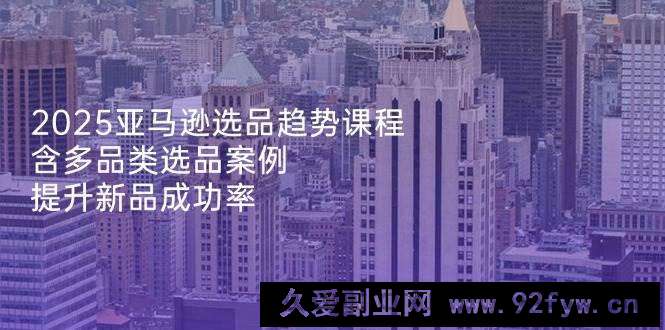 图片[1]-（14434期）2025亚马逊选品趋势课程，含多品类选品案例，提升新品成功率-就爱副业网