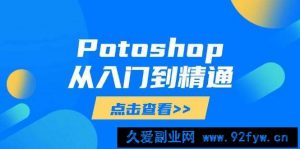 （14467期）Potoshop从入门到精通：基础到高级，掌握全面图像处理技能-就爱副业网