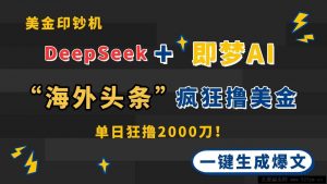 （14507期）DeepSeek+即梦AI出海，美金印钞机，在“海外头条”疯狂撸美金，一键生…-就爱副业网