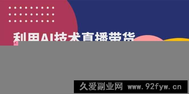 图片[1]-（14534期）利用AI技术直播带货：从账号包装到AI创意，成为带货达人-就爱副业网