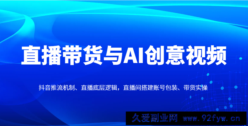 图片[1]-直播带货与AI创意视频，抖音推流机制、直播底层逻辑，直播间搭建账号包装、带货实操-就爱副业网