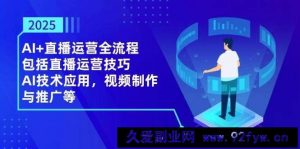 2025AI+直播运营全流程，包括直播运营技巧，AI技术应用，视频制作与推广等-就爱副业网