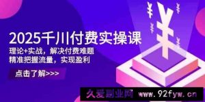 2025千川付费实操课，理论+实战，解决付费难题，精准把握流量，实现盈利-就爱副业网