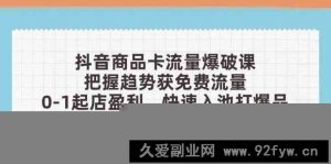 抖音商品卡流量爆破课：把握趋势获免费流量，0-1起店盈利，快速入池打爆品-就爱副业网