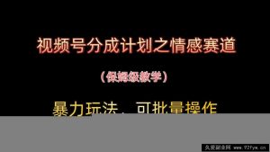 视频号分成计划之情感赛道暴力玩法，可批量操作，保姆级教学-就爱副业网