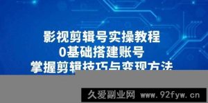 影视剪辑号实操教程，0基础搭建账号，掌握剪辑技巧与变现方法-就爱副业网