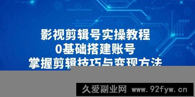 图片[1]-影视剪辑号实操教程，0基础搭建账号，掌握剪辑技巧与变现方法-就爱副业网