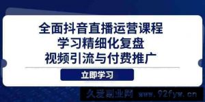 全面抖音直播运营课程，学习精细化复盘、视频引流与付费推广-就爱副业网