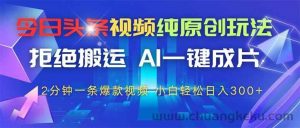 （14612期）今日头条视频纯原创玩法，拒绝搬运，AI一键成片， 2分钟一条爆款视频，…-就爱副业网