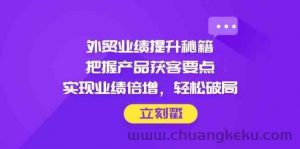 外贸业绩提升秘籍，把握产品获客要点，实现业绩倍增，轻松破局-就爱副业网