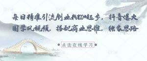 每日精准引流创业粉100+起步，抖音爆火国学风视频，搭配商业思维，独家思路-就爱副业网
