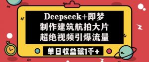 Deepseek+即梦制作建筑航拍大片超绝视频引爆流量单日收益破1k+-就爱副业网