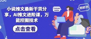 小说推文最新干货分享，AI推文进阶课，万能控图技术-就爱副业网