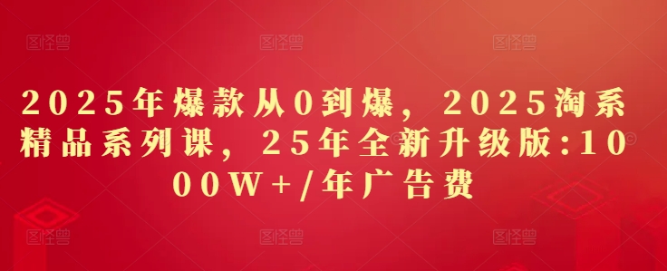久爱副业网,网赚项目,网赚论坛博客网分享2025年爆款从0到爆，2025淘系精品系列课，25年全新升级版：1000W+1年广告费