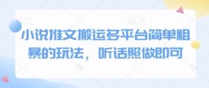 小说推文搬运多平台简单粗暴的玩法，听话照做即可-就爱副业网