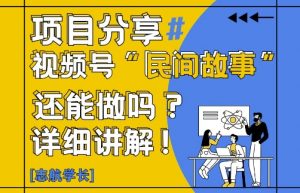 视频号“民间故事”是什么?还能不能做?怎么做?详细讲解-就爱副业网