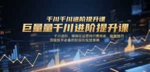 巨量千川进阶提升课，千川进阶、精细化运营纯付费商家、投放技巧、顶级投手必备的阶段性投放策略-就爱副业网