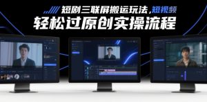 短剧三联屏搬运玩法，短剧搬运轻松过原创实操流程-就爱副业网