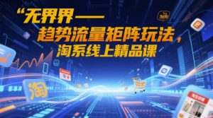 无界-趋势流量矩阵玩法，淘系线上精品课-就爱副业网