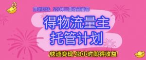 得物流量主托管计划，原创玩法，5分钟三重收益变现，快速变现，48小时即得收益【揭秘】-就爱副业网