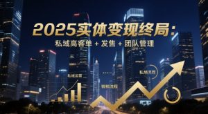 2025实体变现终局：私域高客单+发售+团队管理-就爱副业网