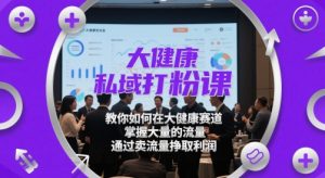 大健康私域打粉课，​教你如何在大健康赛道，掌握大量的流量，通过卖流量挣取利润-就爱副业网