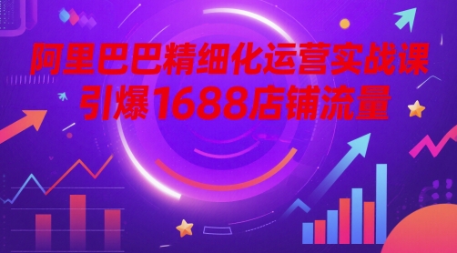 久爱副业网,网赚项目,网赚论坛博客网分享阿里巴巴精细化运营实战课，引爆1688店铺流量