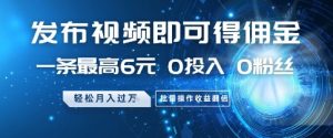 发布视频即可得佣金，一条最高6元，0投入 0粉丝  会发视频就行，月入过W，批量操作收益翻倍【揭秘】-就爱副业网