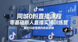同城0粉直播课程，零基础新人直播实操训练营，解析抖音电商的底层逻辑-就爱副业网