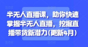 半无人直播课，助你快速掌握半无人直播，挖掘直播带货新潜力(更新5月)-就爱副业网