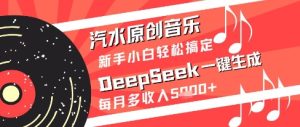 汽水原创音乐DeepSeek一键生成新手小白轻松搞定每月多收入5k+【揭秘】-就爱副业网
