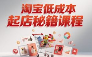淘宝低成本起店系统课，助你快速起店，实现弯道超车-就爱副业网