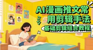 AI漫画推文常用剪辑手法，基础剪辑组合教程-就爱副业网