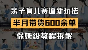 AI亲子育儿赛道新玩法，新号半个月带货600多单，保姆级教程拆解-就爱副业网