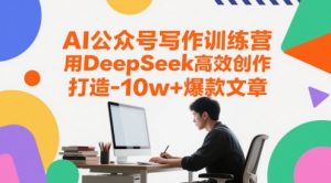 AI公众号写作训练营，用DeepSeek高效创作，打造10w+爆款文章-就爱副业网