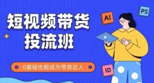 抖音快手短视频带货投流班，详细又全面的抖音快手带货实操课，零基础也能成为带货达人-就爱副业网