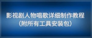 影视剧人物唱歌详细制作教程，点赞量动辄几十W（附所有工具安装包）-就爱副业网