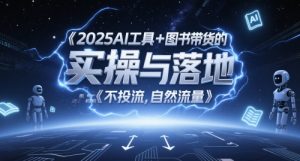 2025AI工具+图书带货的实操与落地，图文起号带货全攻略，不投流，自然流量-就爱副业网