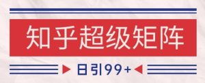 知乎超级矩阵玩法引流高质量精准粉SEO覆盖，日变现1k+【揭秘】-就爱副业网