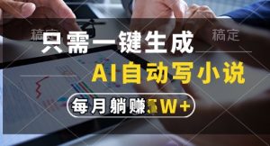 只需一键生成，AI全自动写小说，可一键生成120w字，每月躺着收益过1w+【揭秘】-就爱副业网