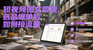 短视频图文带货，选品爆单后如何接流量-就爱副业网